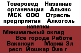 Товаровед › Название организации ­ Альянс-МСК, ООО › Отрасль предприятия ­ Алкоголь, напитки › Минимальный оклад ­ 30 000 - Все города Работа » Вакансии   . Марий Эл респ.,Йошкар-Ола г.